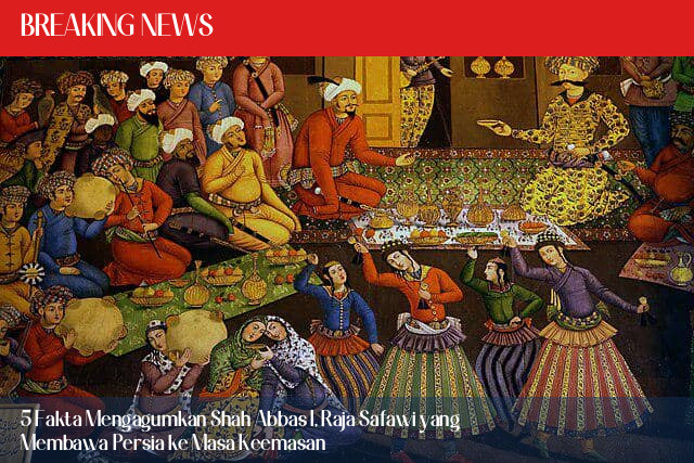 5 Fakta Mengagumkan Shah Abbas I, Raja Safawi yang Membawa Persia ke Masa Keemasan